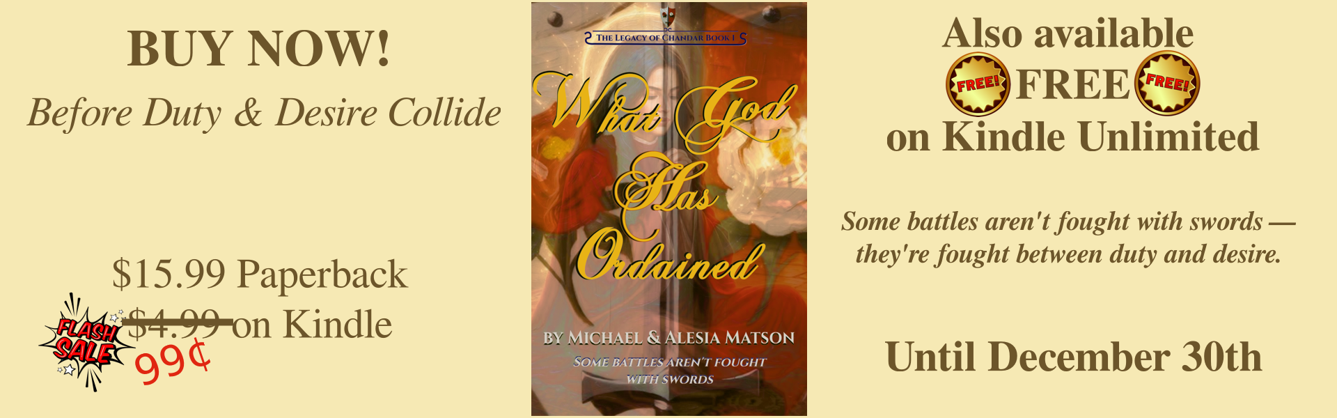 The banner says: Buy Now! Before Duty and Desire Collide. $15.99 Paperback. $4.99 on Kindle.
Also availabe FREE on Kindle Unlimited.
Some battles aren't fought with swords. They're fought between duty and desire.
Until January 1st.