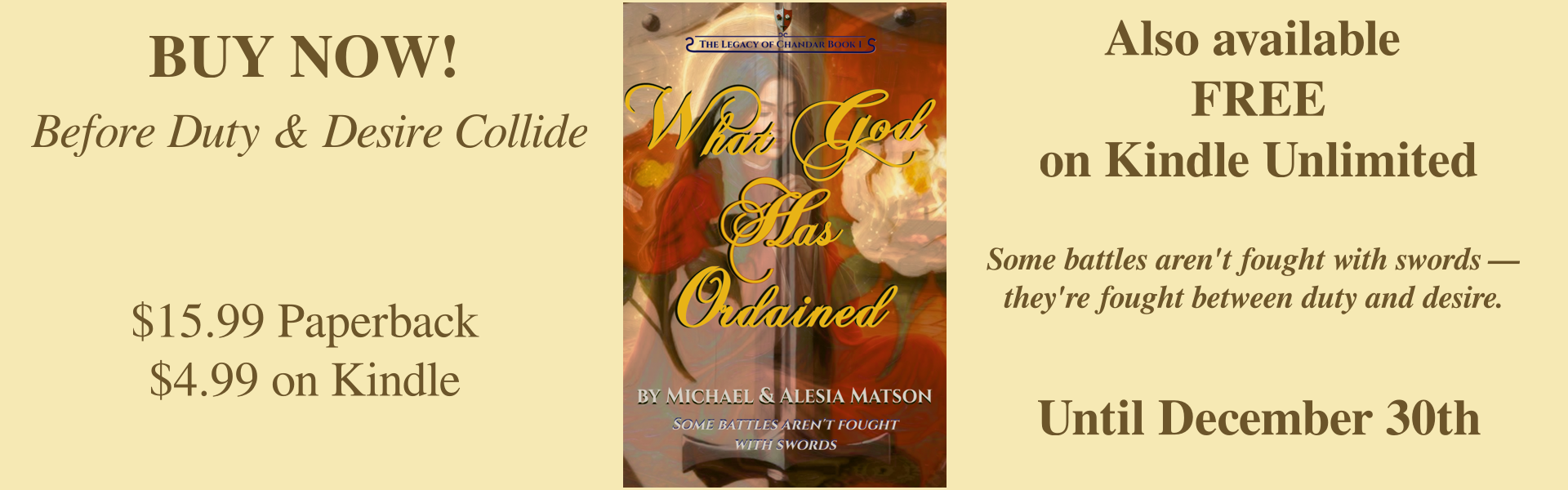 The banner says: Buy Now! Before Duty and Desire Collide. $15.99 Paperback. $4.99 on Kindle.
Also availabe FREE on Kindle Unlimited.
Some battles aren't fought with swords. They're fought between duty and desire.
Until January 1st.